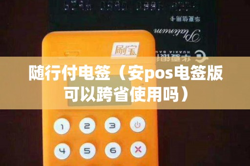 隨行付電簽(安pos電簽版可以跨省使用嗎) 隨行付電簽(安pos電簽版可以跨省使用嗎)