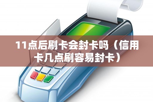 11點(diǎn)后刷卡會(huì)封卡嗎(信用卡幾點(diǎn)刷容易封卡) 11點(diǎn)后刷卡會(huì)封卡嗎(信用卡幾點(diǎn)刷容易封卡)